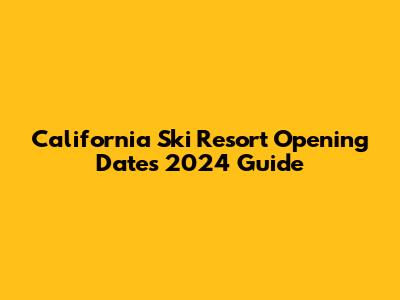 California Ski Resort Opening Dates 2024 Guide