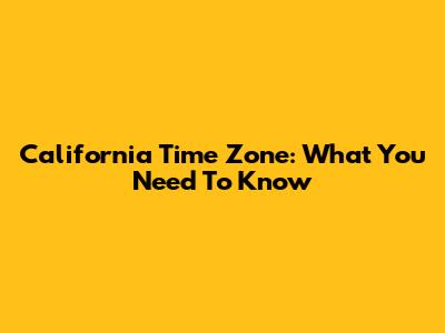 California Time Zone: What You Need To Know