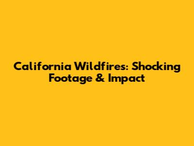 California Wildfires: Shocking Footage & Impact