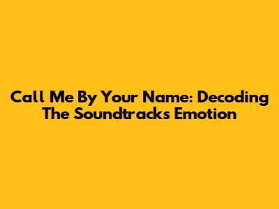 Call Me By Your Name: Decoding The Soundtrack's Emotion