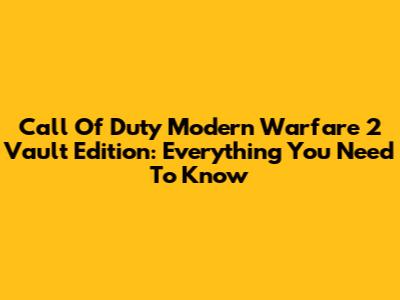 Call Of Duty Modern Warfare 2 Vault Edition: Everything You Need To Know