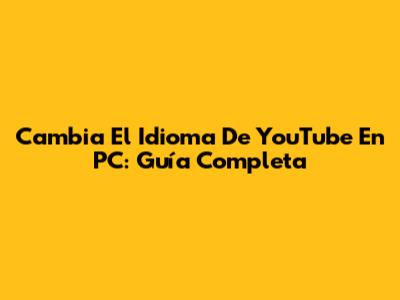 Cambia El Idioma De YouTube En PC: Guía Completa