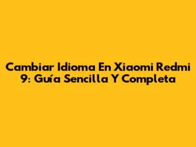 Cambiar Idioma En Xiaomi Redmi 9: Guía Sencilla Y Completa