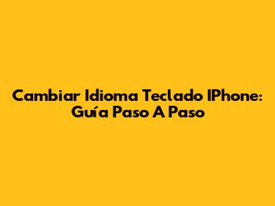 Cambiar Idioma Teclado IPhone: Guía Paso A Paso