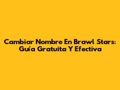 Cambiar Nombre En Brawl Stars: Guía Gratuita Y Efectiva