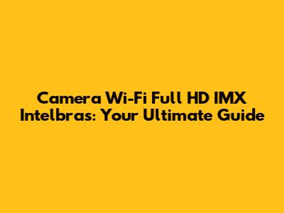 Camera Wi-Fi Full HD IMX Intelbras: Your Ultimate Guide