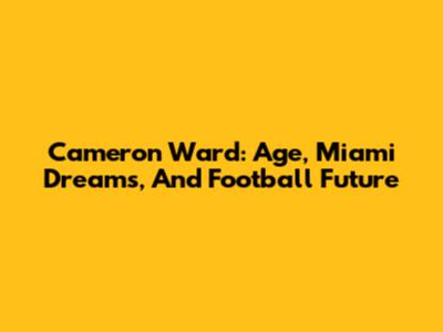 Cameron Ward: Age, Miami Dreams, And Football Future