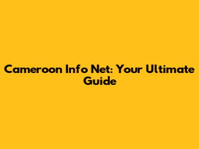 Cameroon Info Net: Your Ultimate Guide