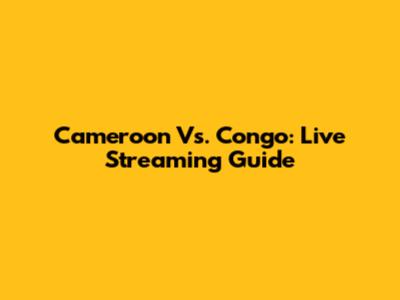 Cameroon Vs. Congo: Live Streaming Guide