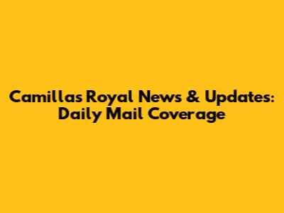 Camilla's Royal News & Updates: Daily Mail Coverage