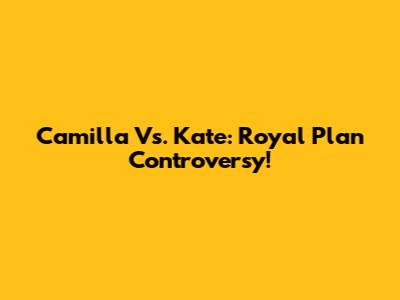 Camilla Vs. Kate: Royal Plan Controversy!
