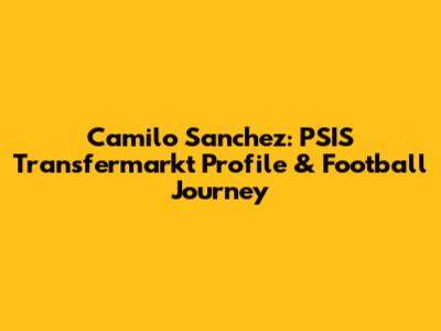 Camilo Sanchez: PSIS Transfermarkt Profile & Football Journey