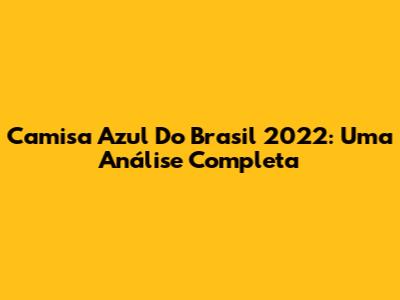 Camisa Azul Do Brasil 2022: Uma Análise Completa