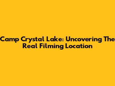 Camp Crystal Lake: Uncovering The Real Filming Location