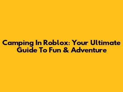 Camping In Roblox: Your Ultimate Guide To Fun & Adventure