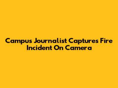 Campus Journalist Captures Fire Incident On Camera