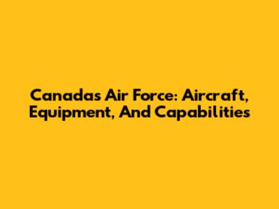 Canada's Air Force: Aircraft, Equipment, And Capabilities