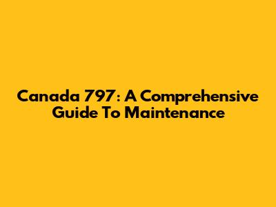 Canada 797: A Comprehensive Guide To Maintenance