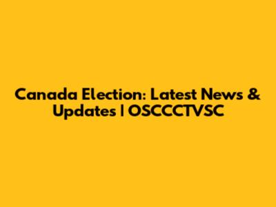 Canada Election: Latest News & Updates | OSCCCTVSC