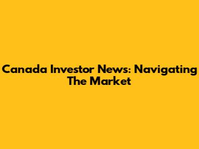 Canada Investor News: Navigating The Market