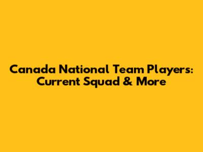 Canada National Team Players: Current Squad & More