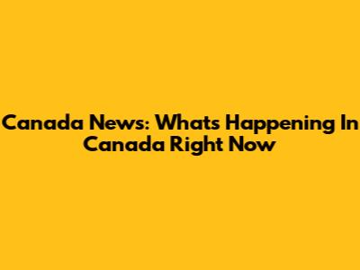Canada News: What's Happening In Canada Right Now