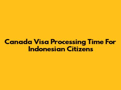 Canada Visa Processing Time For Indonesian Citizens