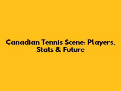 Canadian Tennis Scene: Players, Stats & Future