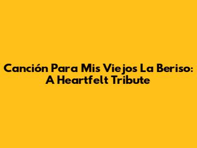 Canción Para Mis Viejos La Beriso: A Heartfelt Tribute