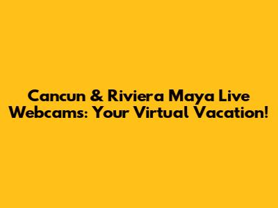 Cancun & Riviera Maya Live Webcams: Your Virtual Vacation!