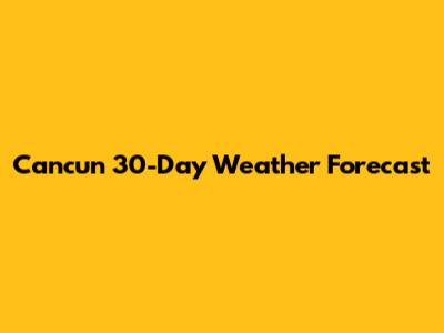 Cancun 30-Day Weather Forecast