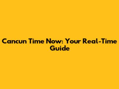 Cancun Time Now: Your Real-Time Guide