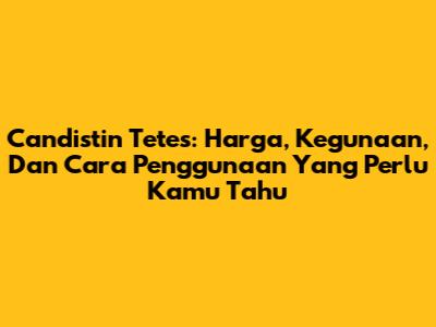 Candistin Tetes: Harga, Kegunaan, Dan Cara Penggunaan Yang Perlu Kamu Tahu