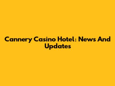 Cannery Casino Hotel: News And Updates