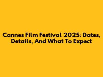Cannes Film Festival 2025: Dates, Details, And What To Expect