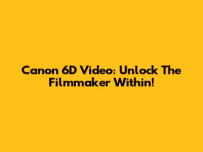 Canon 6D Video: Unlock The Filmmaker Within!