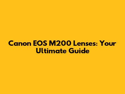 Canon EOS M200 Lenses: Your Ultimate Guide