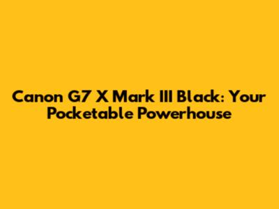 Canon G7 X Mark III Black: Your Pocketable Powerhouse