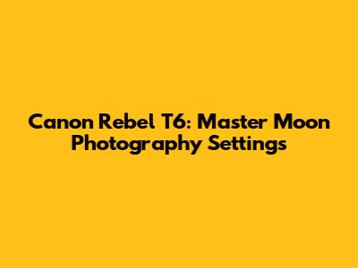 Canon Rebel T6: Master Moon Photography Settings