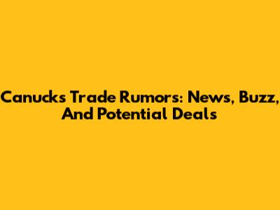 Canucks Trade Rumors: News, Buzz, And Potential Deals