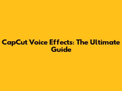CapCut Voice Effects: The Ultimate Guide