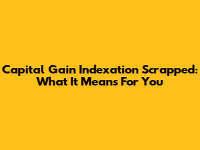 Capital Gain Indexation Scrapped: What It Means For You