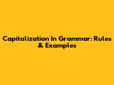 Capitalization In Grammar: Rules & Examples