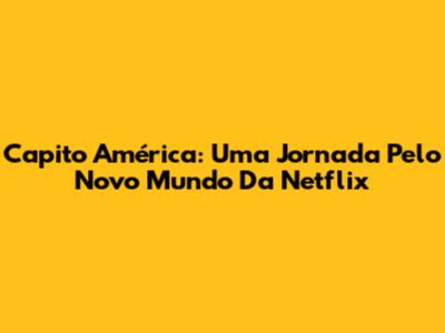 Capito América: Uma Jornada Pelo Novo Mundo Da Netflix