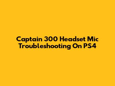 Captain 300 Headset Mic Troubleshooting On PS4