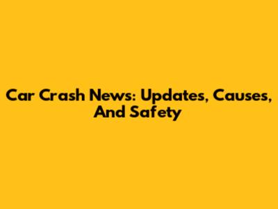 Car Crash News: Updates, Causes, And Safety