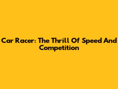 Car Racer: The Thrill Of Speed And Competition