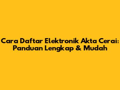 Cara Daftar Elektronik Akta Cerai: Panduan Lengkap & Mudah