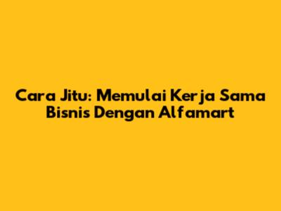 Cara Jitu: Memulai Kerja Sama Bisnis Dengan Alfamart
