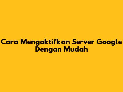 Cara Mengaktifkan Server Google Dengan Mudah